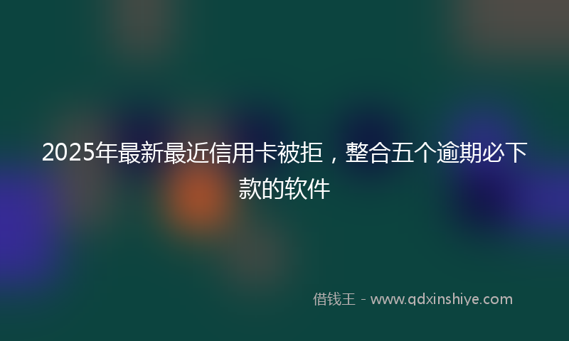 2025年最新最近信用卡被拒，整合五个逾期必下款的软件