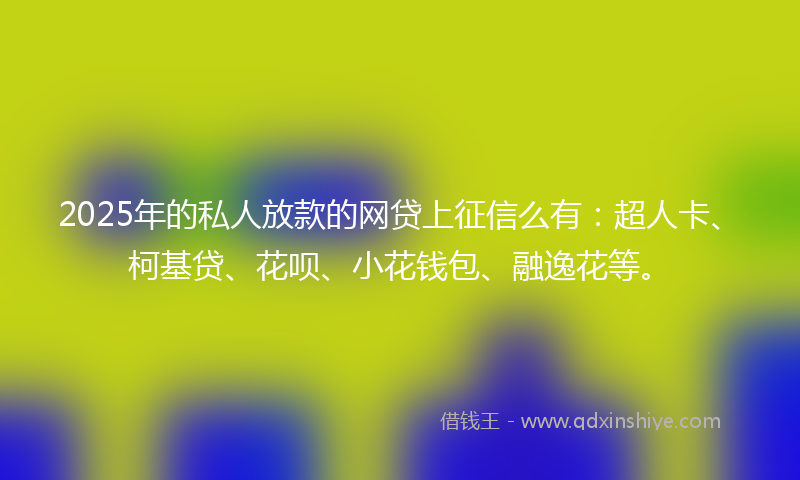 2025年的私人放款的网贷上征信么有：超人卡、柯基贷、花呗、小花钱包、融逸花等。