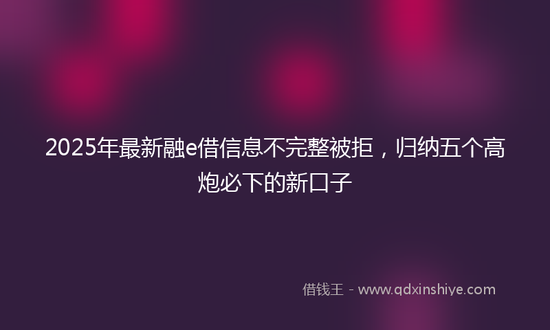 2025年最新融e借信息不完整被拒，归纳五个高炮必下的新口子