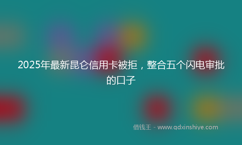 2025年最新昆仑信用卡被拒，整合五个闪电审批的口子