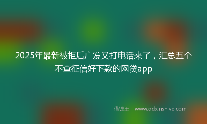 2025年最新被拒后广发又打电话来了，汇总五个不查征信好下款的网贷app