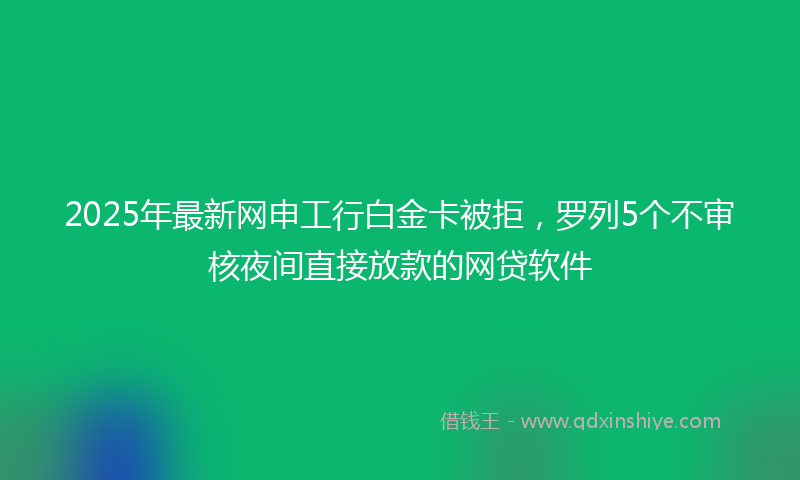 2025年最新网申工行白金卡被拒，罗列5个不审核夜间直接放款的网贷软件