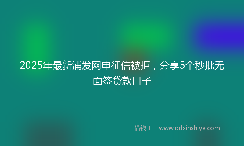 2025年最新浦发网申征信被拒，分享5个秒批无面签贷款口子