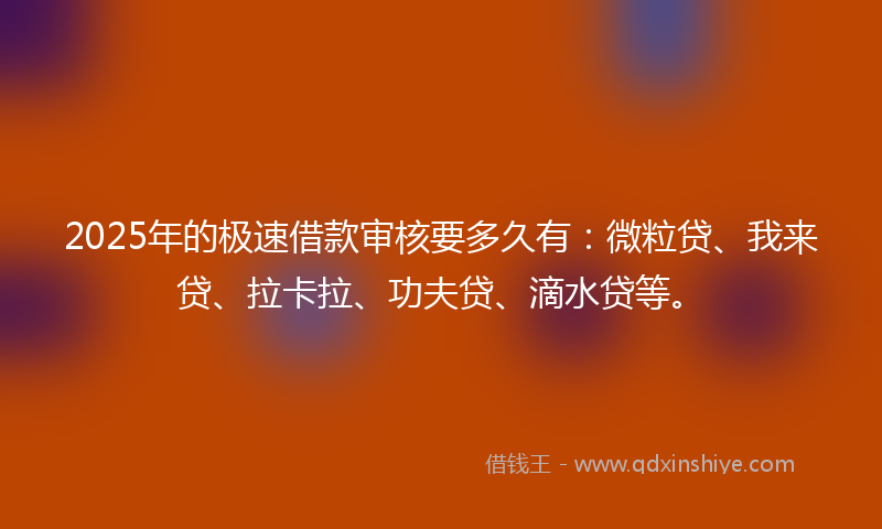 2025年的极速借款审核要多久有：微粒贷、我来贷、拉卡拉、功夫贷、滴水贷等。
