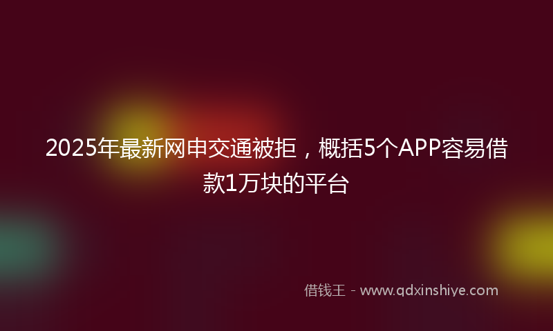 2025年最新网申交通被拒，概括5个APP容易借款1万块的平台