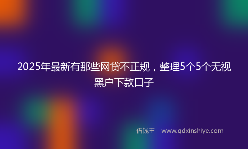 2025年最新有那些网贷不正规，整理5个5个无视黑户下款口子