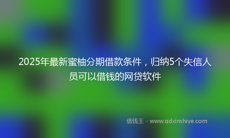 2025年最新蜜柚分期借款条件，归纳5个失信人员可以借钱的网贷软件
