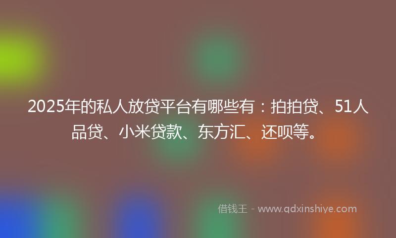 2025年的私人放贷平台有哪些有：拍拍贷、51人品贷、小米贷款、东方汇、还呗等。