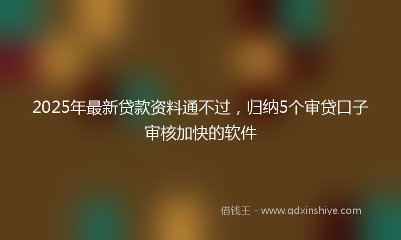 2025年最新贷款资料通不过，归纳5个审贷口子审核加快的软件