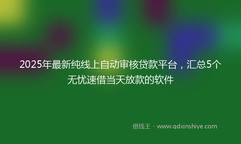 2025年最新纯线上自动审核贷款平台，汇总5个无忧速借当天放款的软件