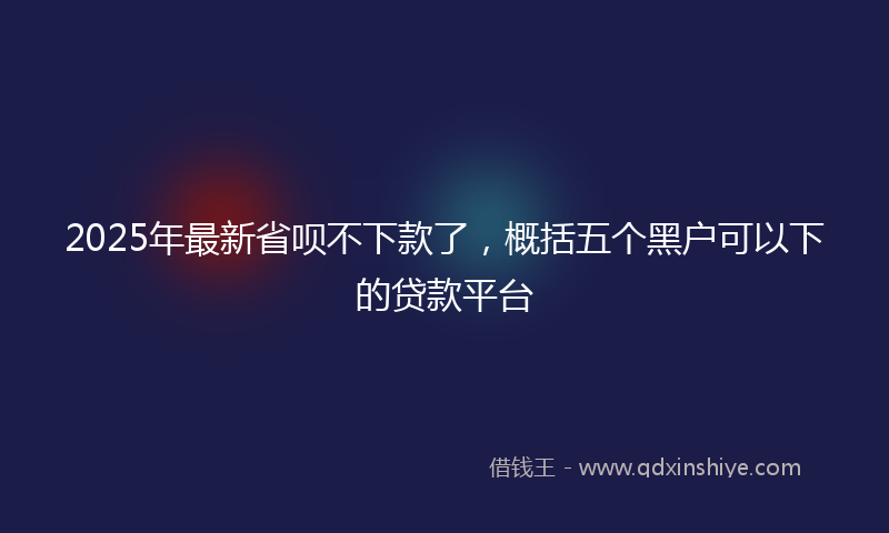 2025年最新省呗不下款了，概括五个黑户可以下的贷款平台