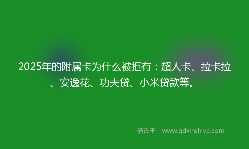 2025年的附属卡为什么被拒有：超人卡、拉卡拉、安逸花、功夫贷、小米贷款等。