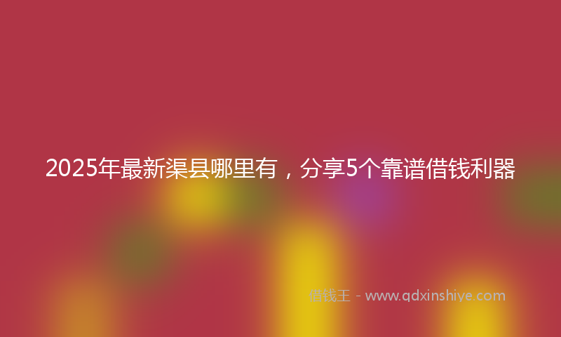 2025年最新渠县哪里有，分享5个靠谱借钱利器