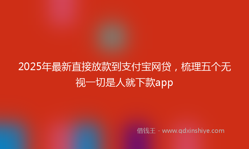 2025年最新直接放款到支付宝网贷，梳理五个无视一切是人就下款app