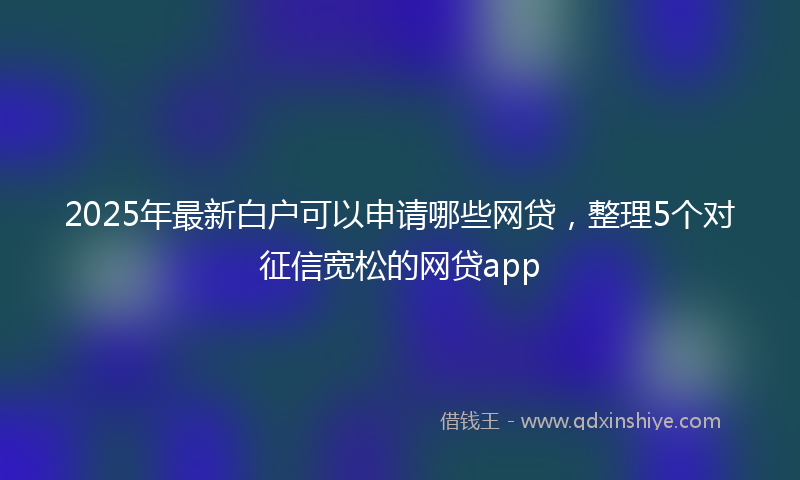 2025年最新白户可以申请哪些网贷，整理5个对征信宽松的网贷app
