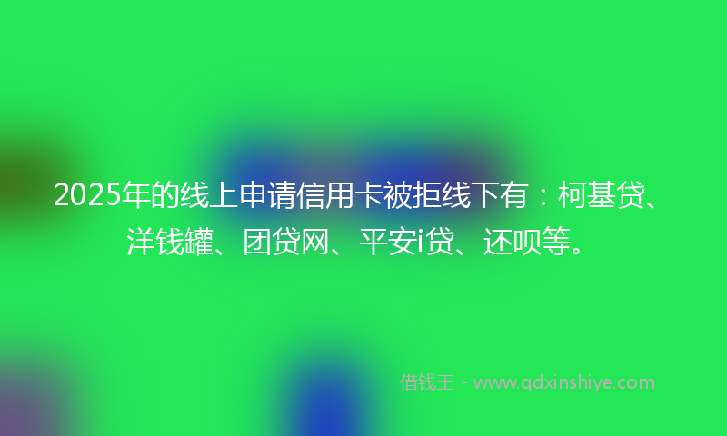 2025年的线上申请信用卡被拒线下有：柯基贷、洋钱罐、团贷网、平安i贷、还呗等。