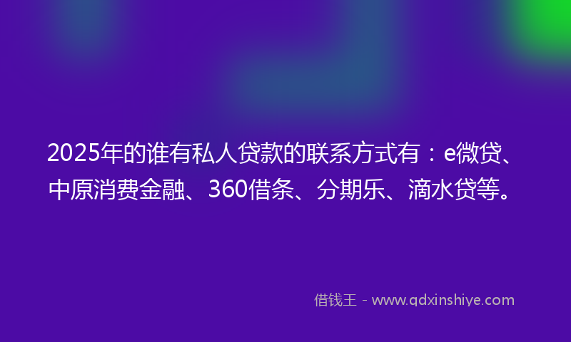 2025年的谁有私人贷款的联系方式有：e微贷、中原消费金融、360借条、分期乐、滴水贷等。