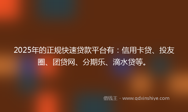 2025年的正规快速贷款平台有：信用卡贷、投友圈、团贷网、分期乐、滴水贷等。
