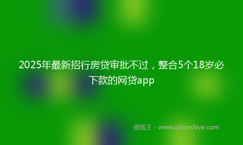 2025年最新招行房贷审批不过，整合5个18岁必下款的网贷app