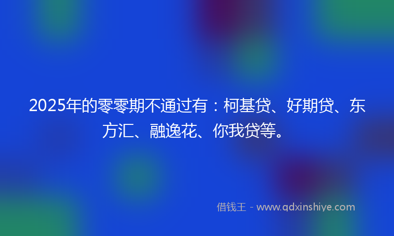 2025年的零零期不通过有：柯基贷、好期贷、东方汇、融逸花、你我贷等。