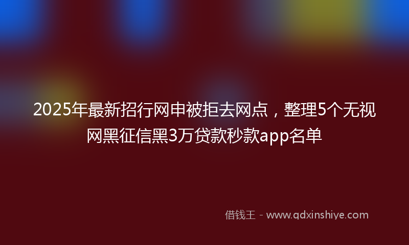 2025年最新招行网申被拒去网点，整理5个无视网黑征信黑3万贷款秒款app名单