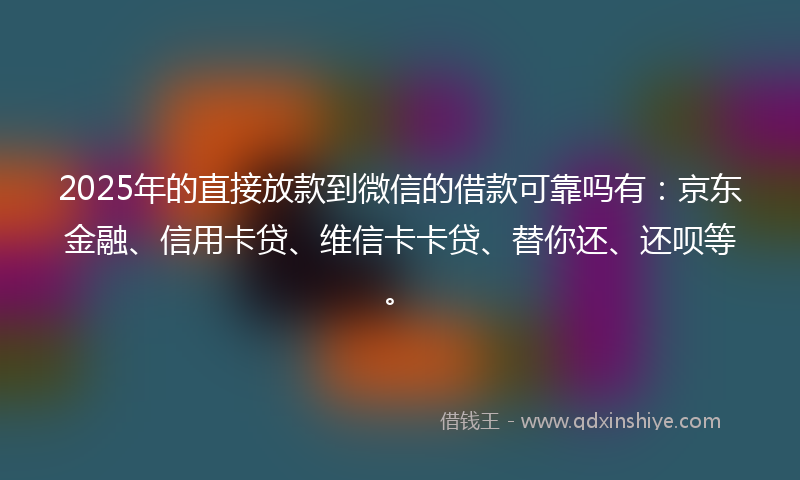 2025年的直接放款到微信的借款可靠吗有：京东金融、信用卡贷、维信卡卡贷、替你还、还呗等。