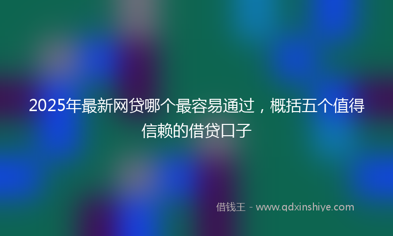 2025年最新网贷哪个最容易通过，概括五个值得信赖的借贷口子
