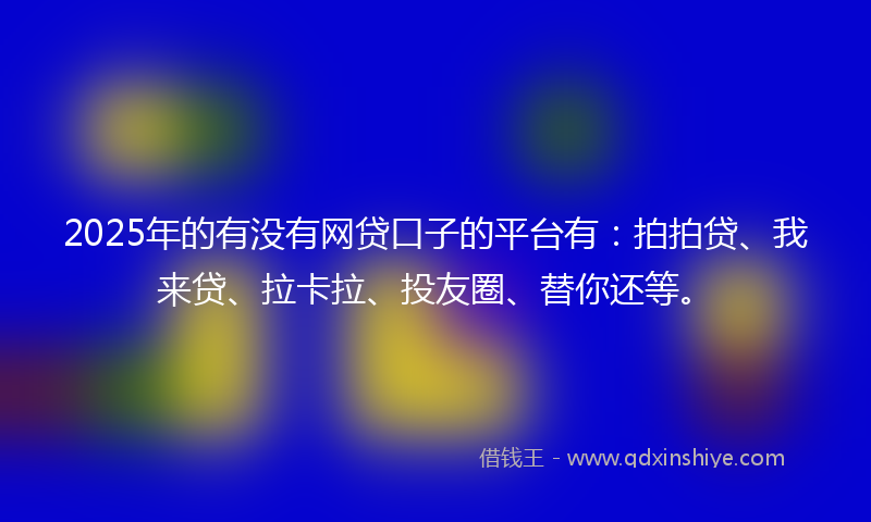 2025年的有没有网贷口子的平台有：拍拍贷、我来贷、拉卡拉、投友圈、替你还等。