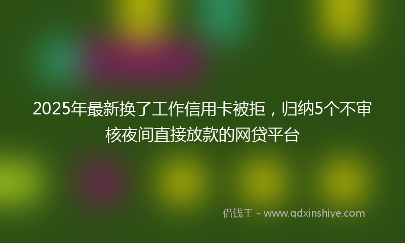 2025年最新换了工作信用卡被拒，归纳5个不审核夜间直接放款的网贷平台