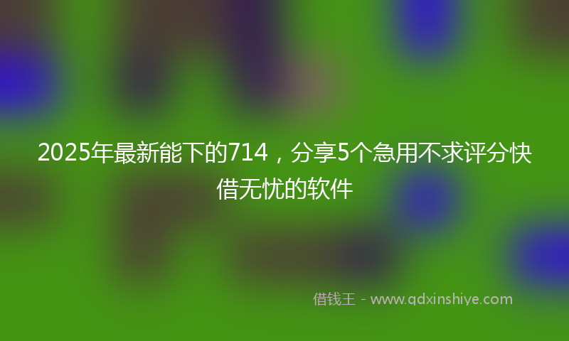 2025年最新能下的714，分享5个急用不求评分快借无忧的软件