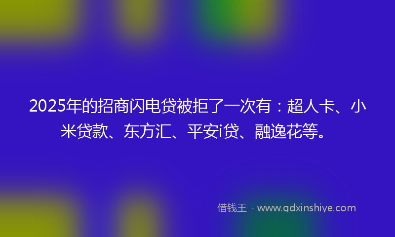 2025年的招商闪电贷被拒了一次有：超人卡、小米贷款、东方汇、平安i贷、融逸花等。