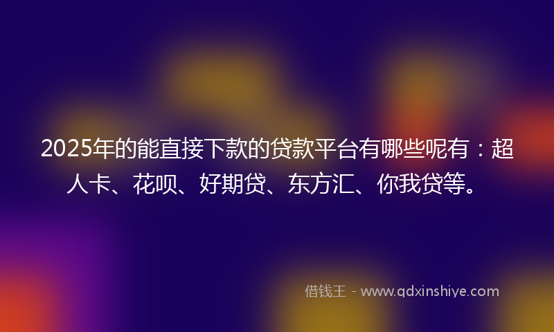 2025年的能直接下款的贷款平台有哪些呢有：超人卡、花呗、好期贷、东方汇、你我贷等。