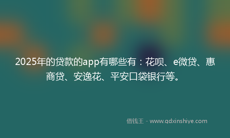 2025年的贷款的app有哪些有：花呗、e微贷、惠商贷、安逸花、平安口袋银行等。