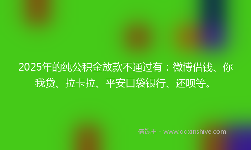 2025年的纯公积金放款不通过有：微博借钱、你我贷、拉卡拉、平安口袋银行、还呗等。