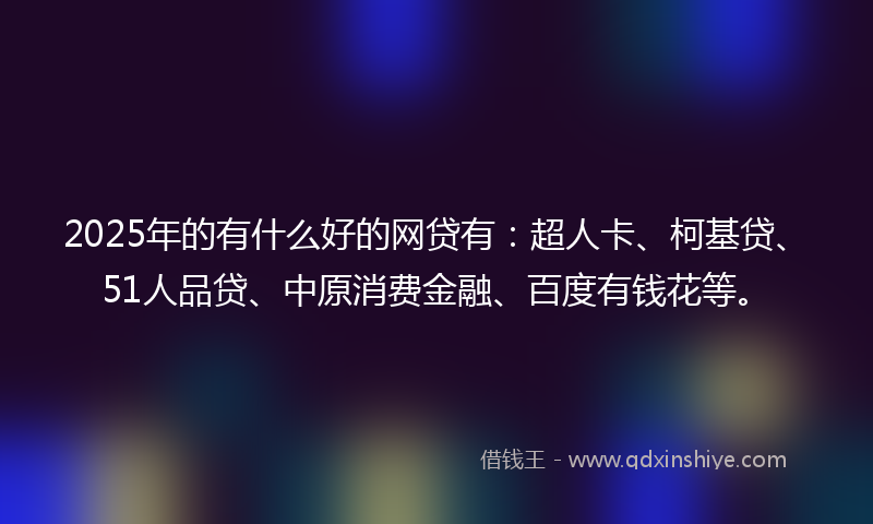 2025年的有什么好的网贷有：超人卡、柯基贷、51人品贷、中原消费金融、百度有钱花等。