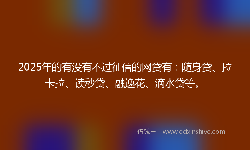 2025年的有没有不过征信的网贷有：随身贷、拉卡拉、读秒贷、融逸花、滴水贷等。