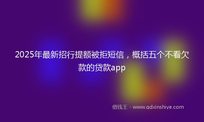 2025年最新招行提额被拒短信，概括五个不看欠款的贷款app