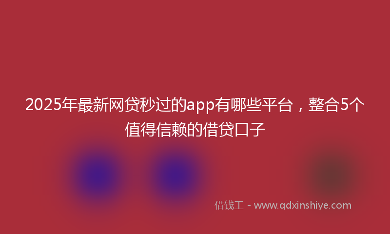 2025年最新网贷秒过的app有哪些平台，整合5个值得信赖的借贷口子
