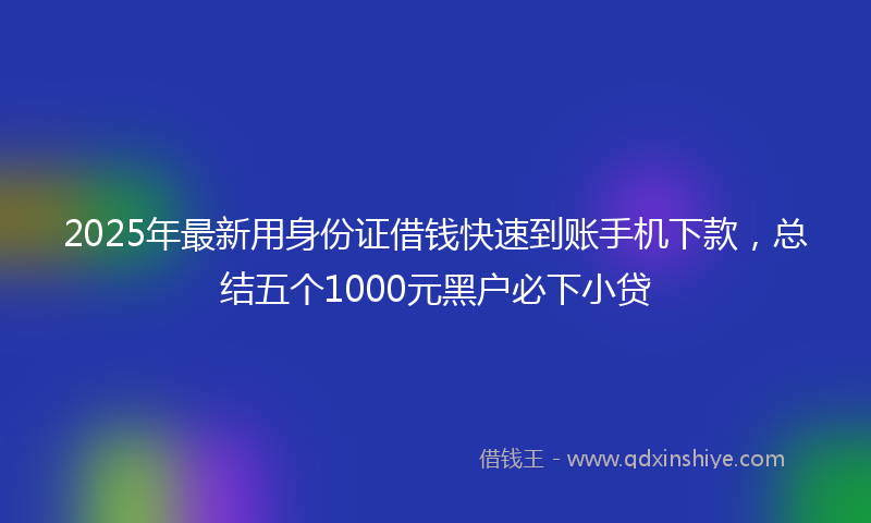 2025年最新用身份证借钱快速到账手机下款，总结五个1000元黑户必下小贷