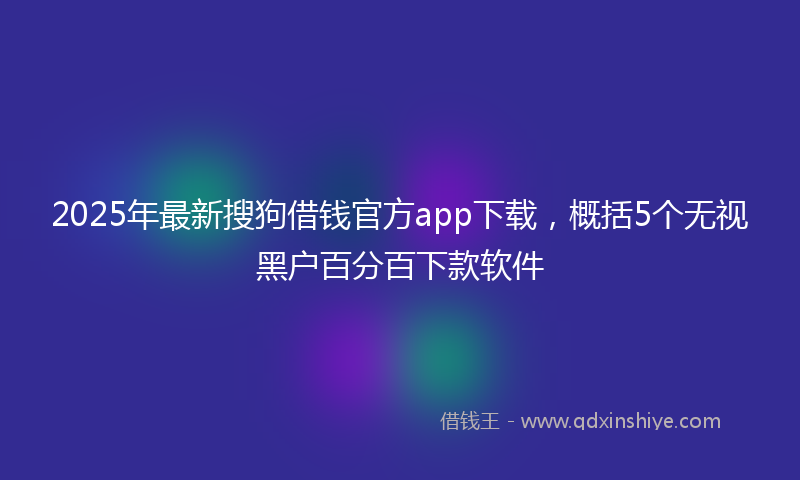 2025年最新搜狗借钱官方app下载，概括5个无视黑户百分百下款软件