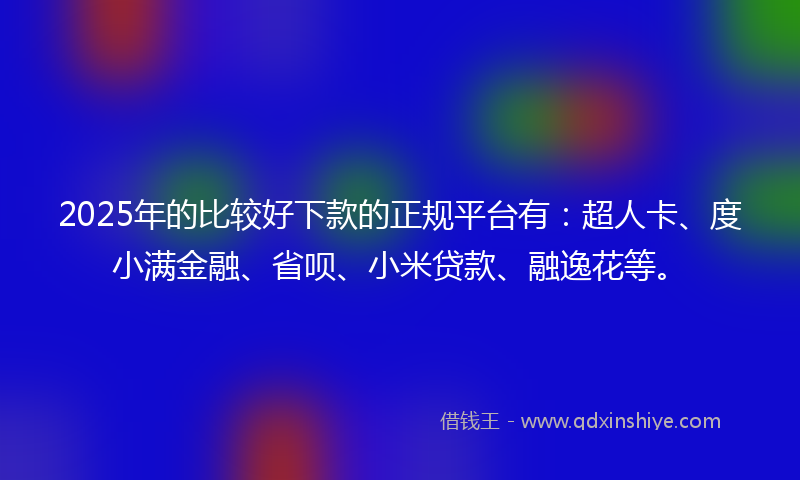 2025年的比较好下款的正规平台有：超人卡、度小满金融、省呗、小米贷款、融逸花等。