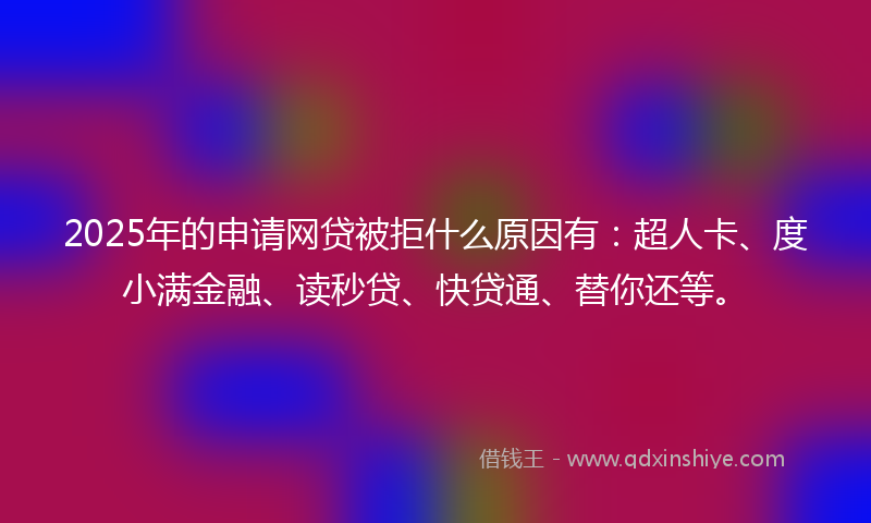 2025年的申请网贷被拒什么原因有：超人卡、度小满金融、读秒贷、快贷通、替你还等。