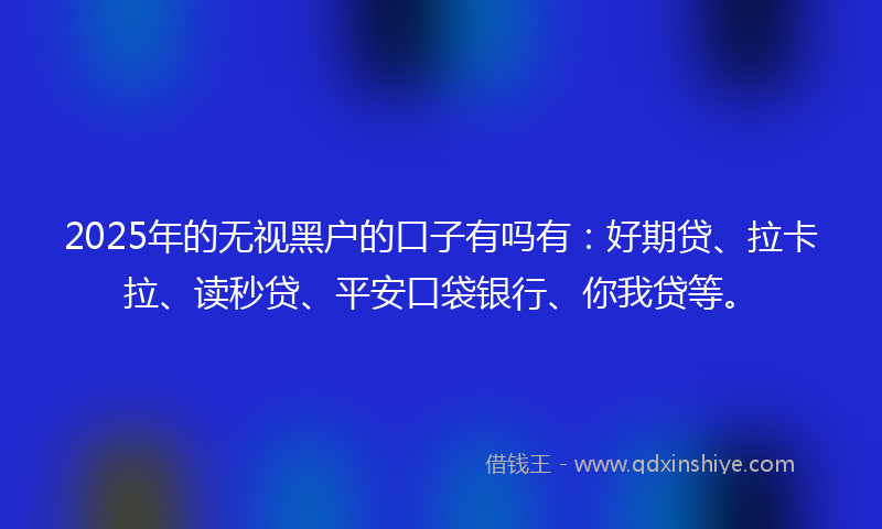 2025年的无视黑户的口子有吗有：好期贷、拉卡拉、读秒贷、平安口袋银行、你我贷等。