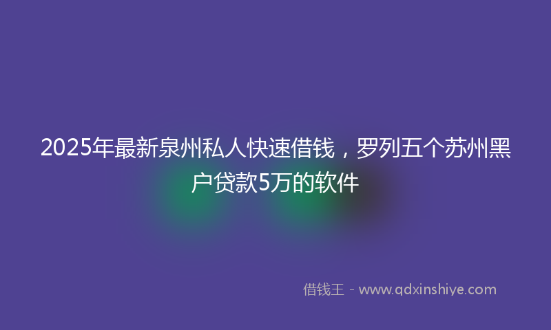 2025年最新泉州私人快速借钱，罗列五个苏州黑户贷款5万的软件