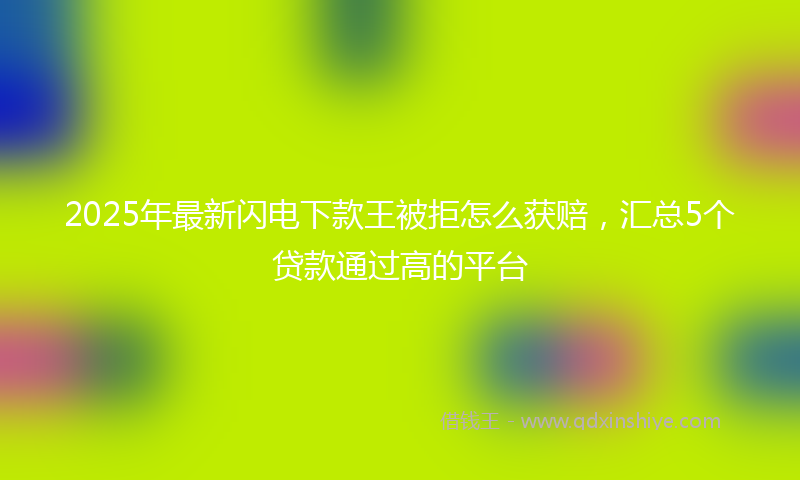 2025年最新闪电下款王被拒怎么获赔，汇总5个贷款通过高的平台