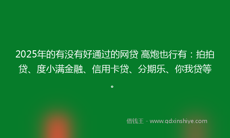 2025年的有没有好通过的网贷 高炮也行有：拍拍贷、度小满金融、信用卡贷、分期乐、你我贷等。