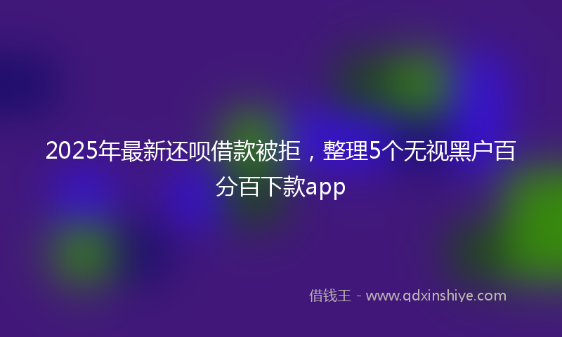 2025年最新还呗借款被拒，整理5个无视黑户百分百下款app