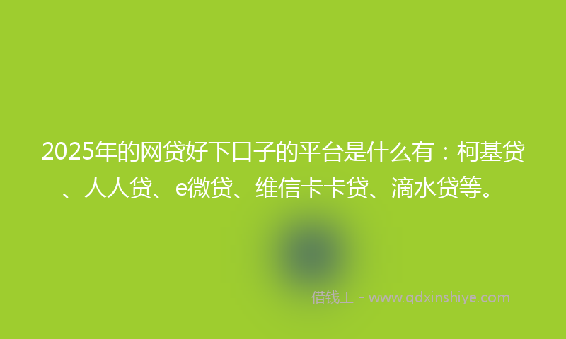 2025年的网贷好下口子的平台是什么有：柯基贷、人人贷、e微贷、维信卡卡贷、滴水贷等。