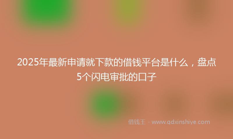 2025年最新申请就下款的借钱平台是什么，盘点5个闪电审批的口子
