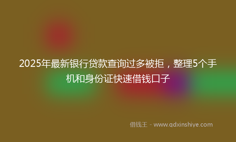 2025年最新银行贷款查询过多被拒，整理5个手机和身份证快速借钱口子